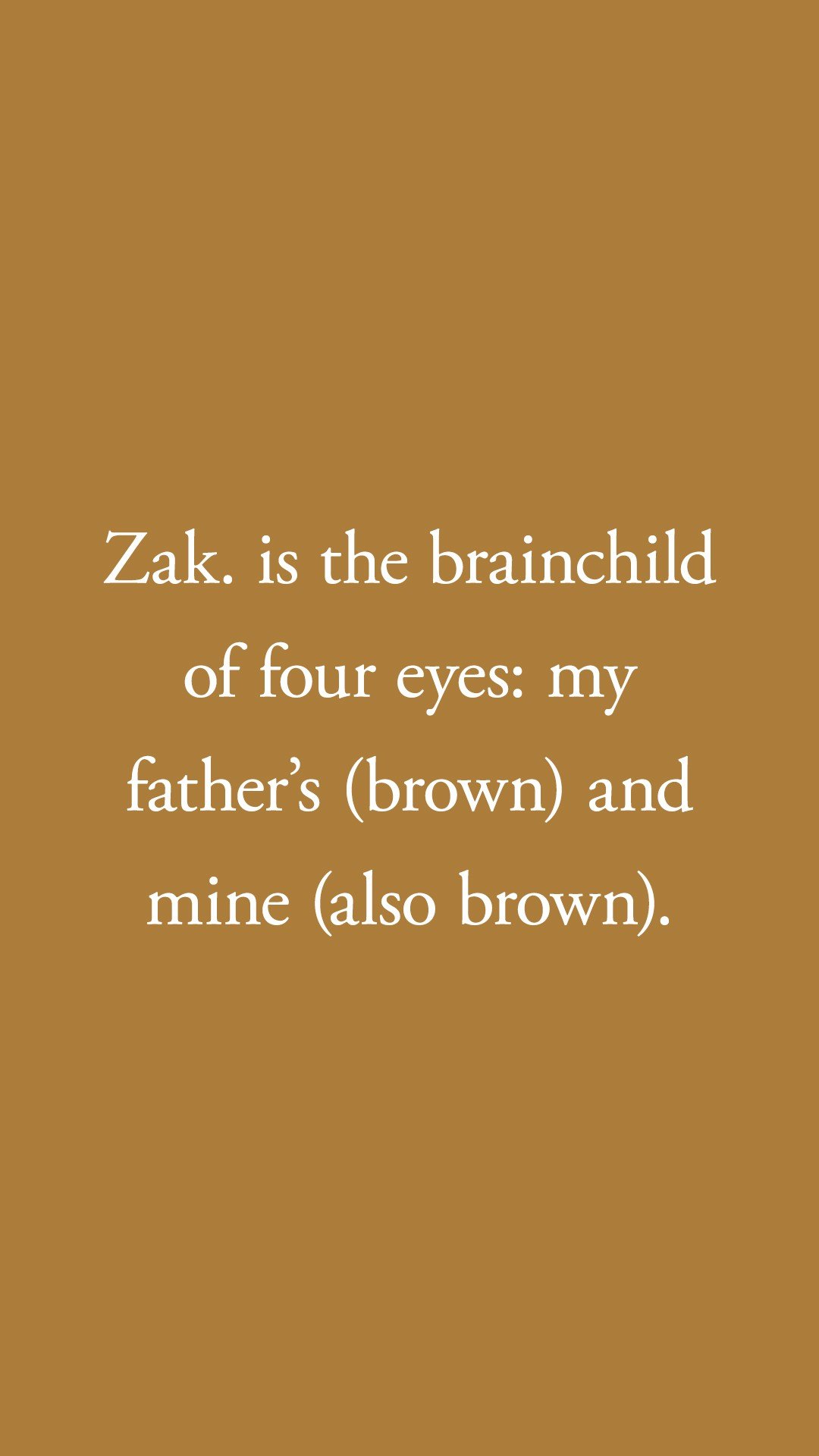 Instagram story frame on ochre: Zak. is the brainchild of four eyes: my father’s (brown) and mine (also brown).